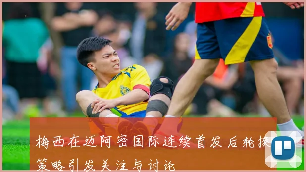 梅西在迈阿密国际连续首发后轮换策略引发关注与讨论